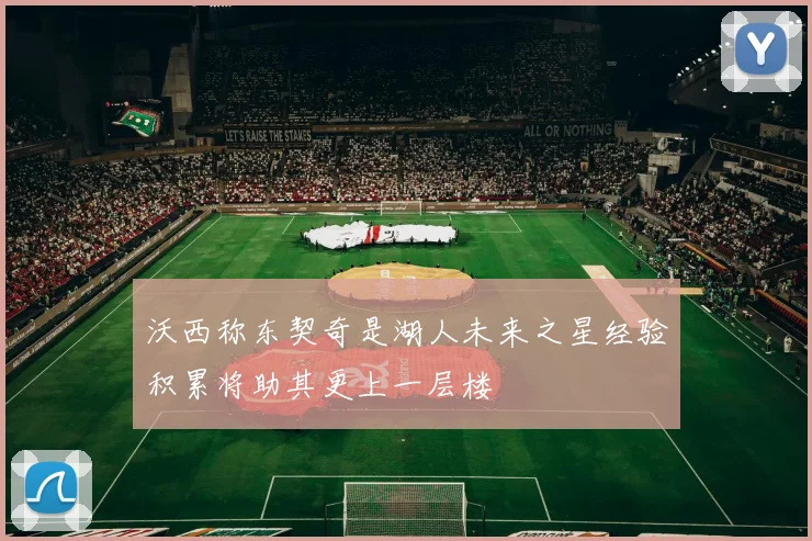 沃西称东契奇是湖人未来之星经验积累将助其更上一层楼