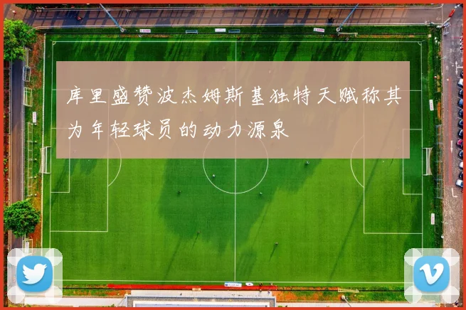库里盛赞波杰姆斯基独特天赋称其为年轻球员的动力源泉
