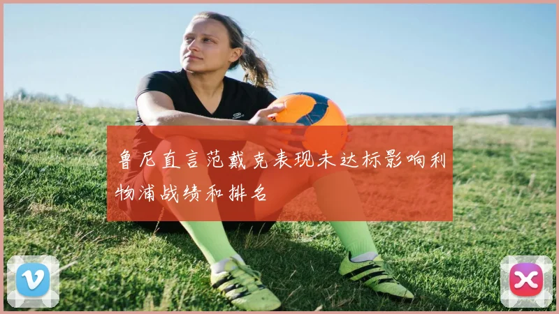 鲁尼直言范戴克表现未达标影响利物浦战绩和排名
