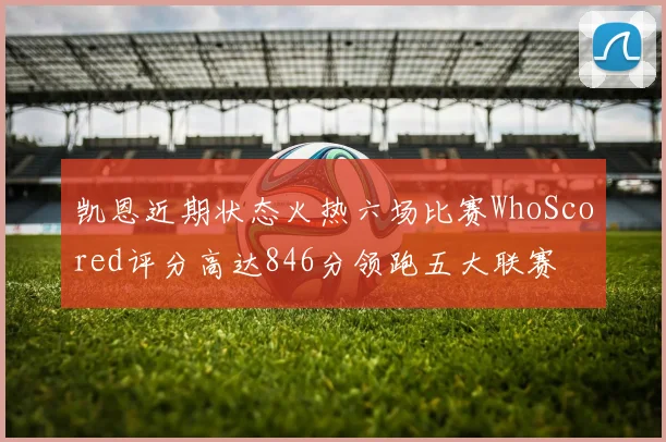 凯恩近期状态火热六场比赛WhoScored评分高达846分领跑五大联赛