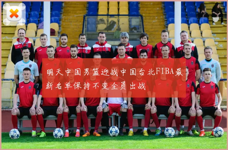明天中国男篮迎战中国台北FIBA最新名单保持不变全员出战