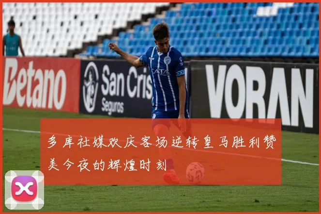 多库社媒欢庆客场逆转皇马胜利赞美今夜的辉煌时刻