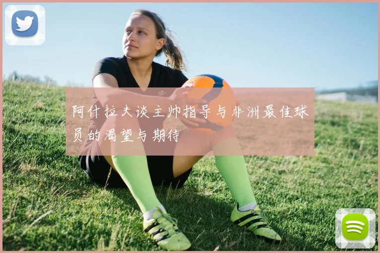 阿什拉夫谈主帅指导与非洲最佳球员的渴望与期待