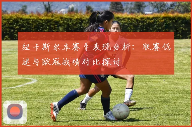 纽卡斯尔本赛季表现分析：联赛低迷与欧冠战绩对比探讨