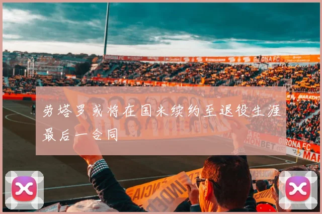 劳塔罗或将在国米续约至退役生涯最后一合同