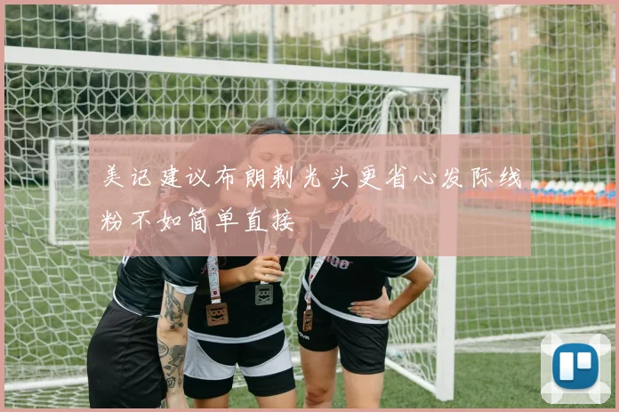 美记建议布朗剃光头更省心发际线粉不如简单直接