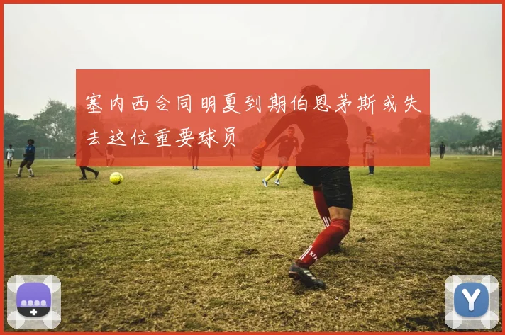 塞内西合同明夏到期伯恩茅斯或失去这位重要球员