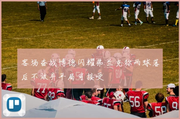 客场奋战博德闪耀弗兰克称两球落后不放弃平局可接受
