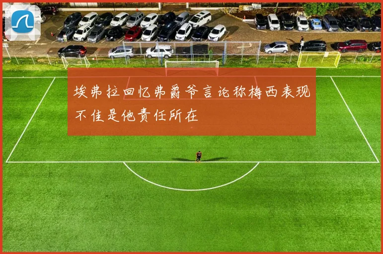 埃弗拉回忆弗爵爷言论称梅西表现不佳是他责任所在