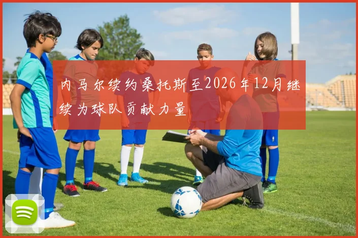 内马尔续约桑托斯至2026年12月继续为球队贡献力量