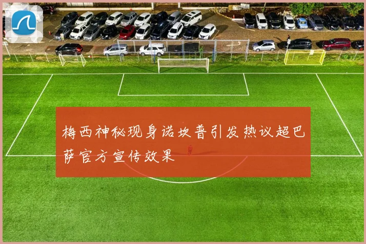 梅西神秘现身诺坎普引发热议超巴萨官方宣传效果