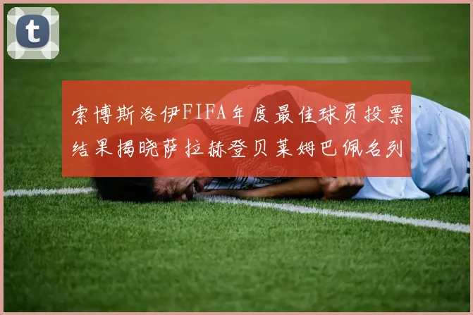 索博斯洛伊FIFA年度最佳球员投票结果揭晓萨拉赫登贝莱姆巴佩名列前茅