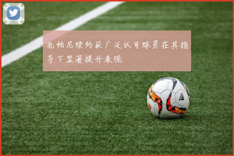 孔帕尼续约获广泛认可球员在其指导下显著提升表现