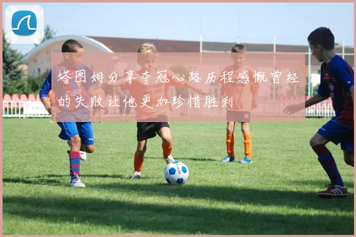 塔图姆分享夺冠心路历程感慨曾经的失败让他更加珍惜胜利
