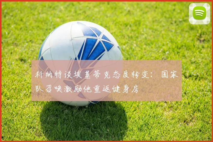 科纳特谈埃基蒂克态度转变：国家队召唤激励他重返健身房