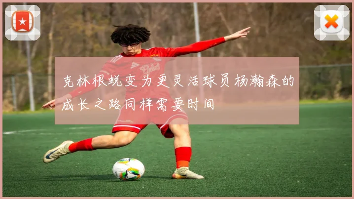 克林根蜕变为更灵活球员杨瀚森的成长之路同样需要时间
