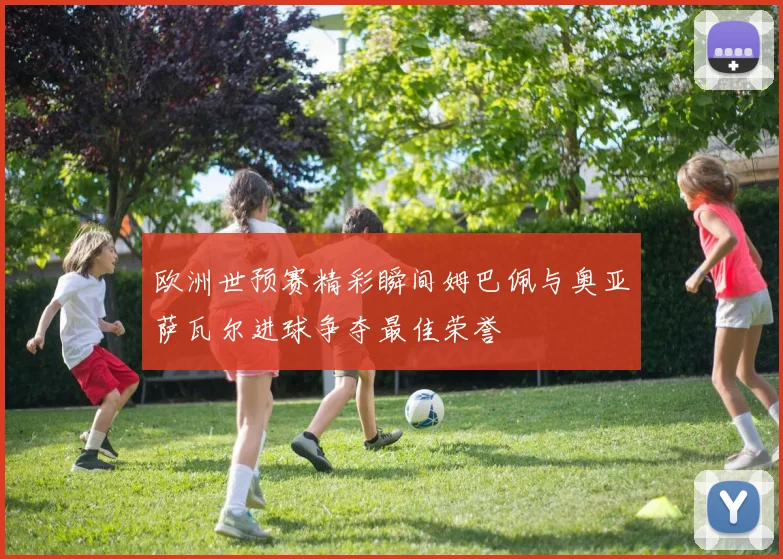 欧洲世预赛精彩瞬间姆巴佩与奥亚萨瓦尔进球争夺最佳荣誉