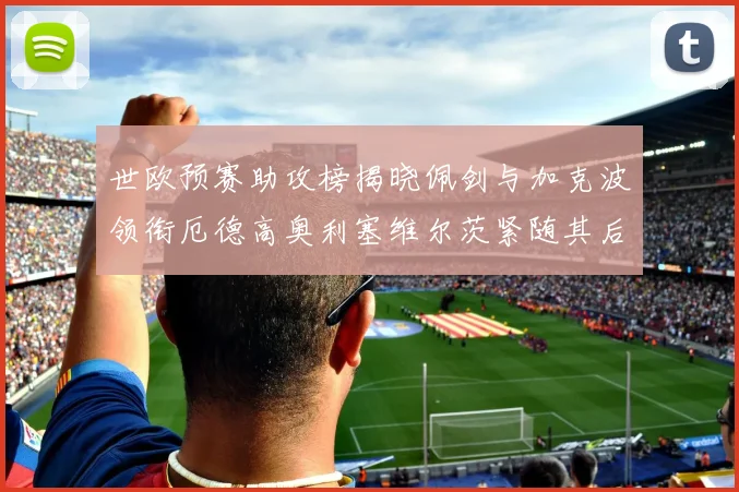 世欧预赛助攻榜揭晓佩剑与加克波领衔厄德高奥利塞维尔茨紧随其后